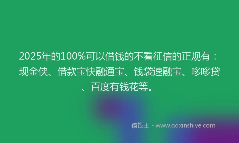 2025年的100%可以借钱的不看征信的正规有：现金侠、借款宝快融通宝、钱袋速融宝、哆哆贷、百度有钱花等。