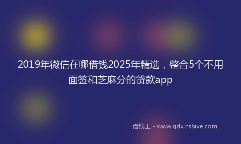 2019年微信在哪借钱2025年精选，整合5个不用面签和芝麻分的贷款app