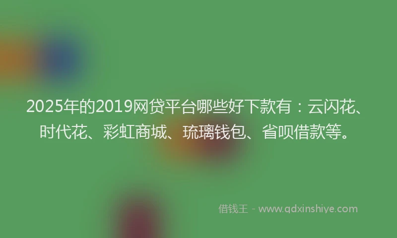 2025年的2019网贷平台哪些好下款有：云闪花、时代花、彩虹商城、琉璃钱包、省呗借款等。