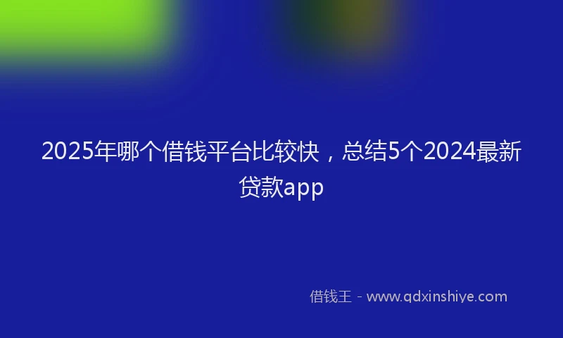 2025年哪个借钱平台比较快，总结5个2024最新贷款app
