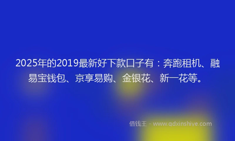 2025年的2019最新好下款口子有：奔跑租机、融易宝钱包、京享易购、金银花、新一花等。