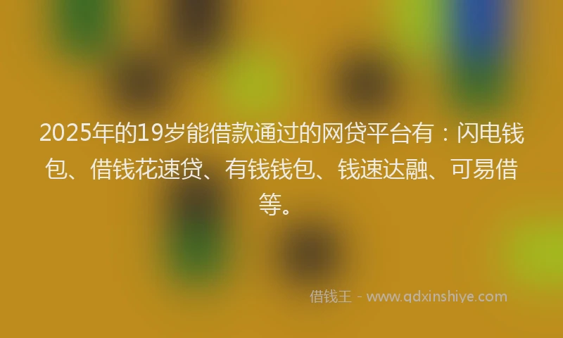 2025年的19岁能借款通过的网贷平台有：闪电钱包、借钱花速贷、有钱钱包、钱速达融、可易借等。