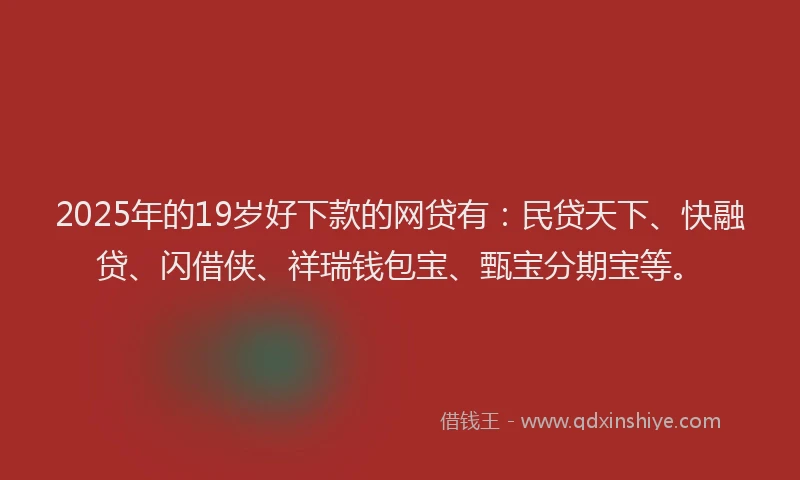 2025年的19岁好下款的网贷有：民贷天下、快融贷、闪借侠、祥瑞钱包宝、甄宝分期宝等。