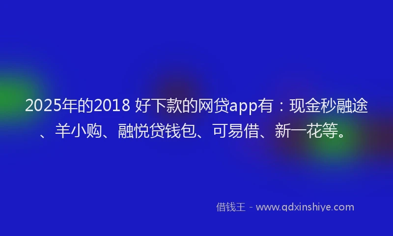 2025年的2018 好下款的网贷app有：现金秒融途、羊小购、融悦贷钱包、可易借、新一花等。