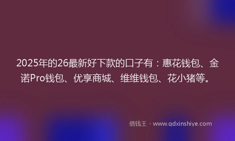 2025年的26最新好下款的口子有：惠花钱包、金诺Pro钱包、优享商城、维维钱包、花小猪等。