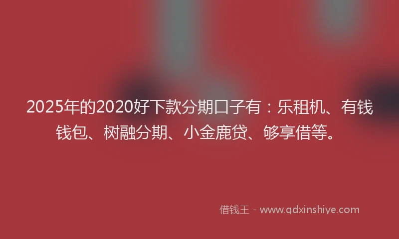 2025年的2020好下款分期口子有：乐租机、有钱钱包、树融分期、小金鹿贷、够享借等。