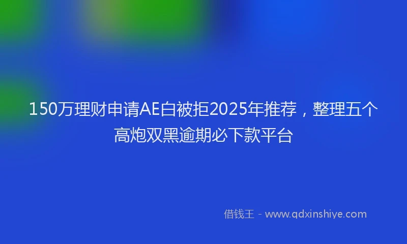 150万理财申请AE白被拒2025年推荐，整理五个高炮双黑逾期必下款平台