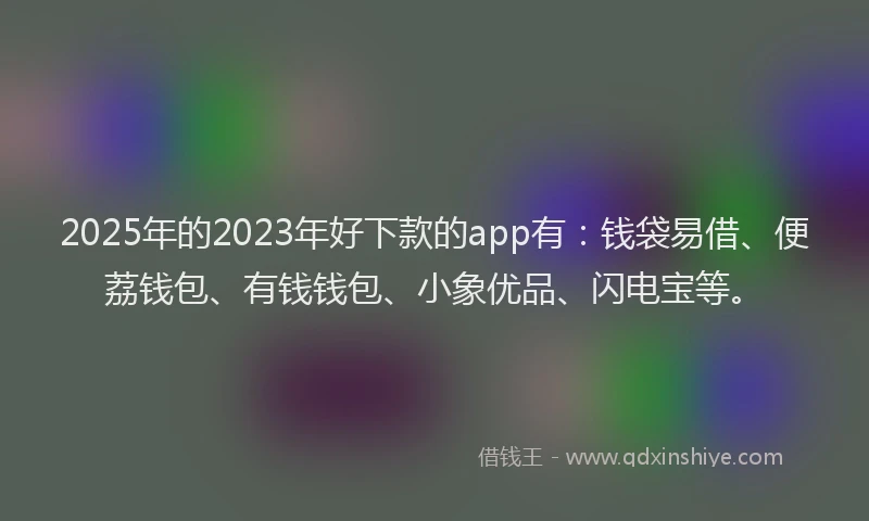 2025年的2023年好下款的app有：钱袋易借、便荔钱包、有钱钱包、小象优品、闪电宝等。