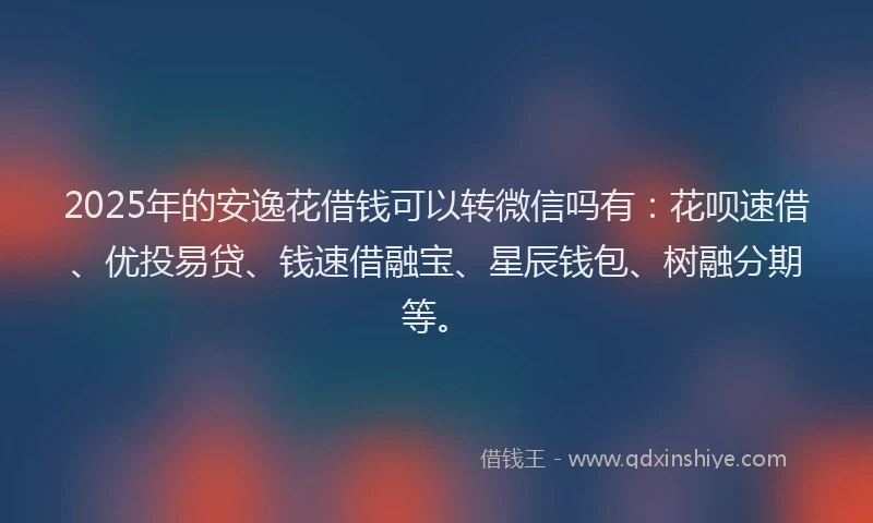 2025年的安逸花借钱可以转微信吗有：花呗速借、优投易贷、钱速借融宝、星辰钱包、树融分期等。