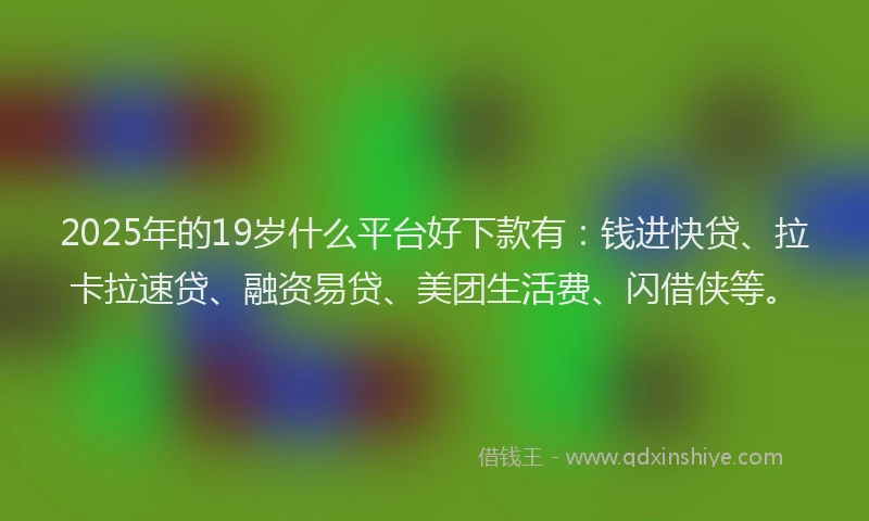 2025年的19岁什么平台好下款有：钱进快贷、拉卡拉速贷、融资易贷、美团生活费、闪借侠等。