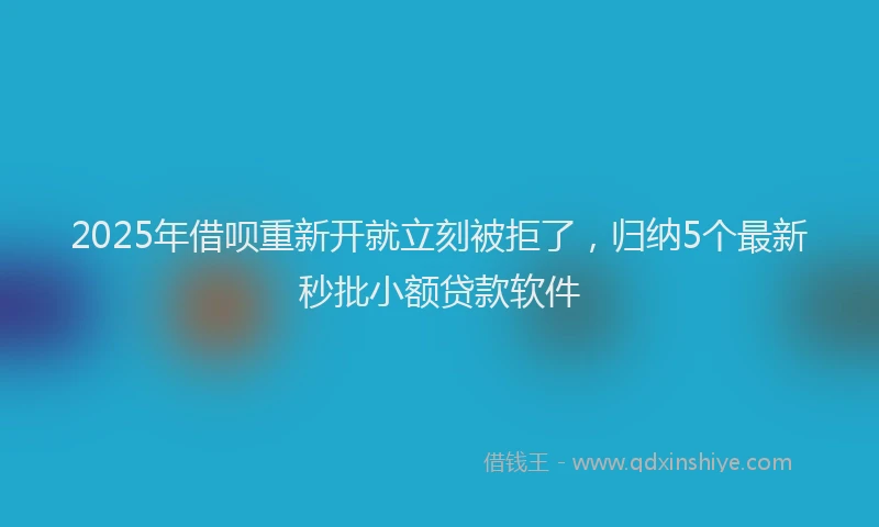 2025年借呗重新开就立刻被拒了，归纳5个最新秒批小额贷款软件
