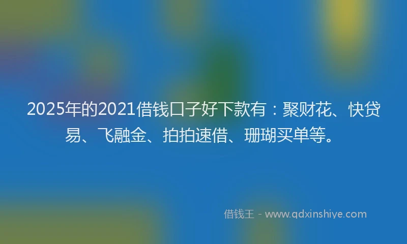 2025年的2021借钱口子好下款有：聚财花、快贷易、飞融金、拍拍速借、珊瑚买单等。