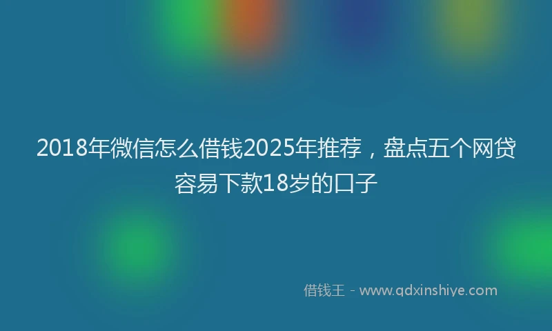 2018年微信怎么借钱2025年推荐，盘点五个网贷容易下款18岁的口子