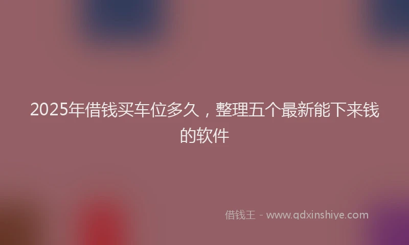 2025年借钱买车位多久，整理五个最新能下来钱的软件