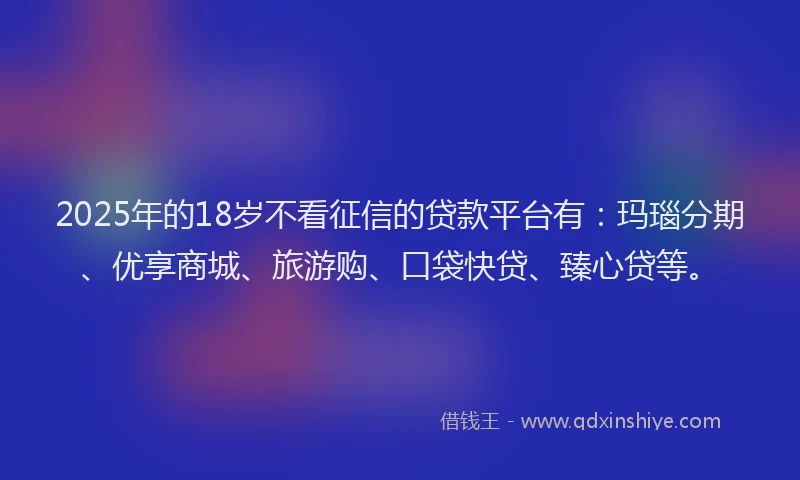 2025年的18岁不看征信的贷款平台有：玛瑙分期、优享商城、旅游购、口袋快贷、臻心贷等。