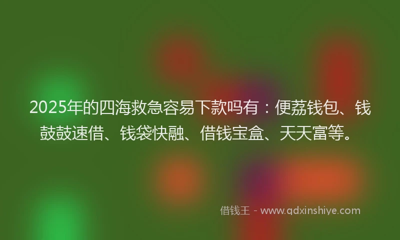 2025年的四海救急容易下款吗有：便荔钱包、钱鼓鼓速借、钱袋快融、借钱宝盒、天天富等。