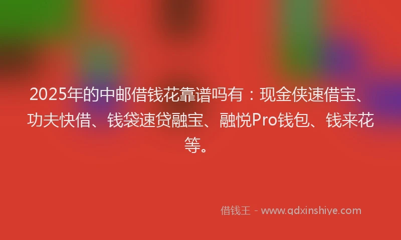 2025年的中邮借钱花靠谱吗有：现金侠速借宝、功夫快借、钱袋速贷融宝、融悦Pro钱包、钱来花等。