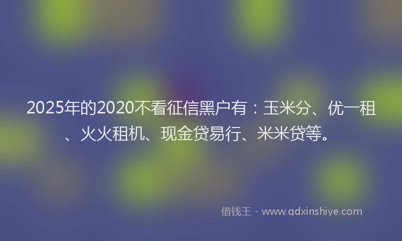 2025年的2020不看征信黑户有：玉米分、优一租、火火租机、现金贷易行、米米贷等。