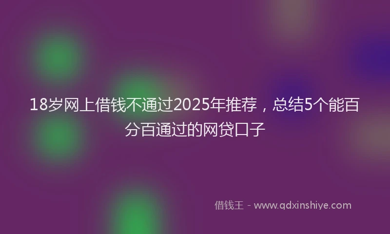 18岁网上借钱不通过2025年推荐，总结5个能百分百通过的网贷口子