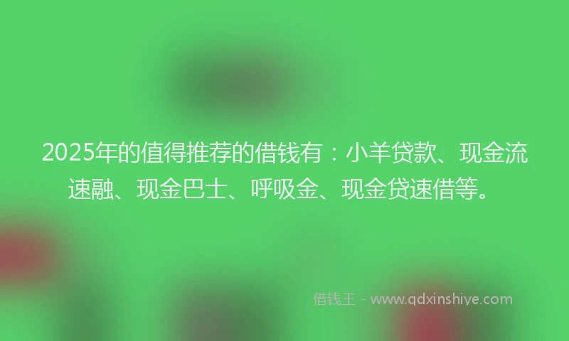 2025年的值得推荐的借钱有：小羊贷款、现金流速融、现金巴士、呼吸金、现金贷速借等。