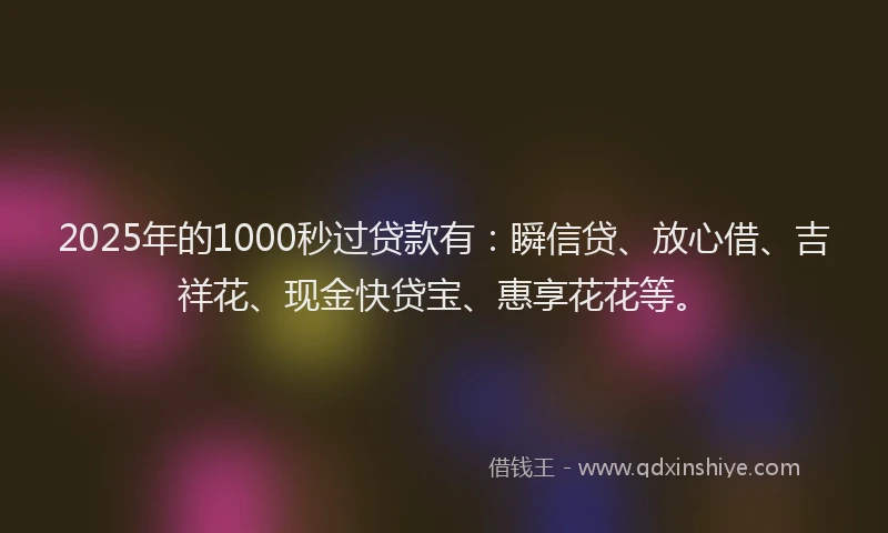2025年的1000秒过贷款有：瞬信贷、放心借、吉祥花、现金快贷宝、惠享花花等。