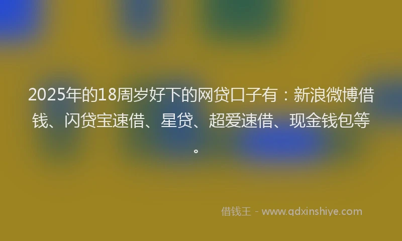 2025年的18周岁好下的网贷口子有：新浪微博借钱、闪贷宝速借、星贷、超爱速借、现金钱包等。
