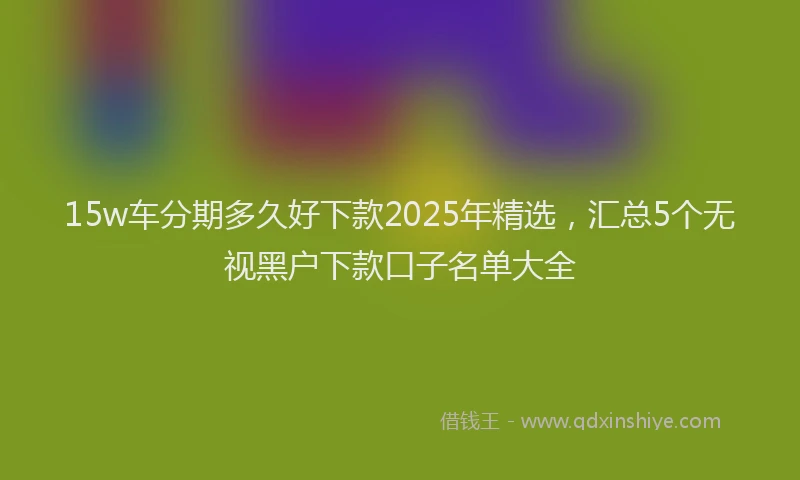 15w车分期多久好下款2025年精选，汇总5个无视黑户下款口子名单大全