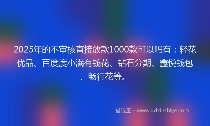 2025年的不审核直接放款1000款可以吗有：轻花优品、百度度小满有钱花、钻石分期、鑫悦钱包、畅行花等。