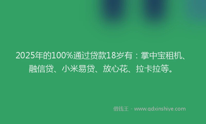 2025年的100%通过贷款18岁有：掌中宝租机、融信贷、小米易贷、放心花、拉卡拉等。