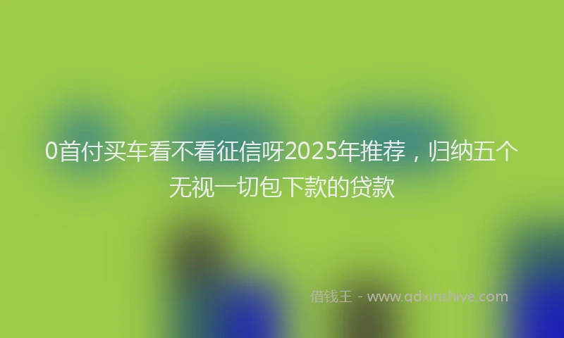0首付买车看不看征信呀2025年推荐，归纳五个无视一切包下款的贷款