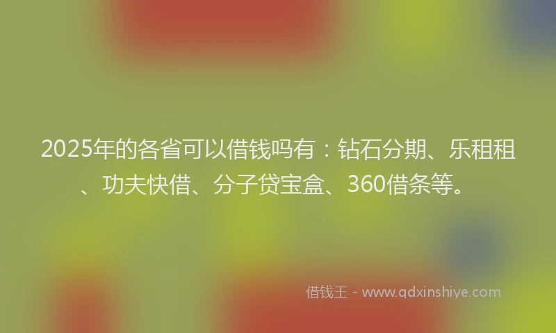 2025年的各省可以借钱吗有：钻石分期、乐租租、功夫快借、分子贷宝盒、360借条等。