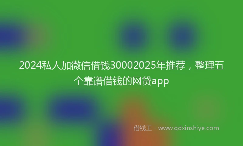 2024私人加微信借钱30002025年推荐，整理五个靠谱借钱的网贷app