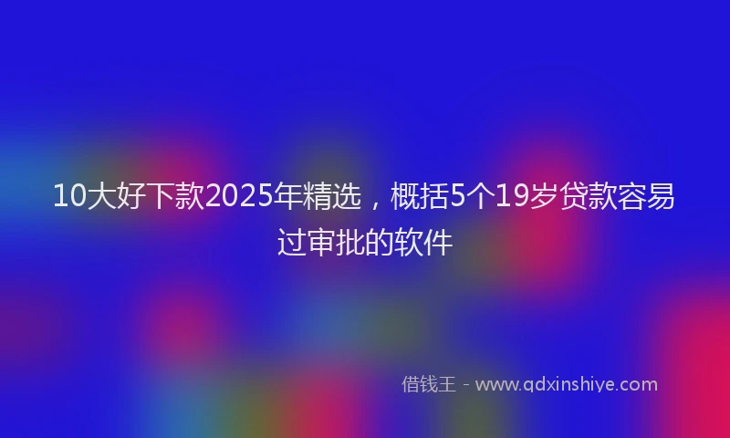 10大好下款2025年精选，概括5个19岁贷款容易过审批的软件