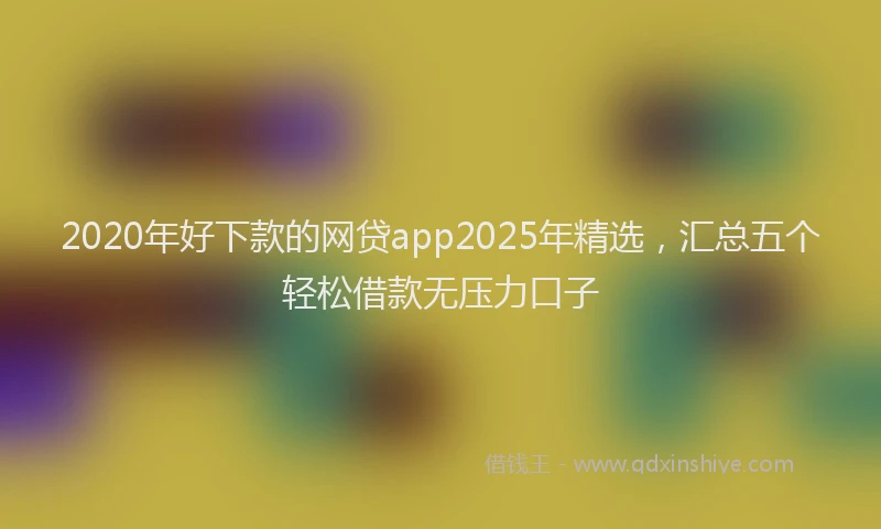 2020年好下款的网贷app2025年精选，汇总五个轻松借款无压力口子