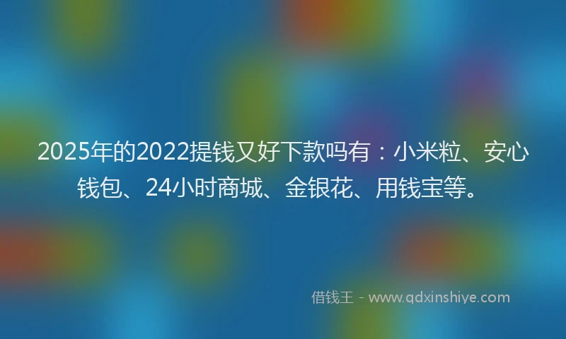 2025年的2022提钱又好下款吗有：小米粒、安心钱包、24小时商城、金银花、用钱宝等。