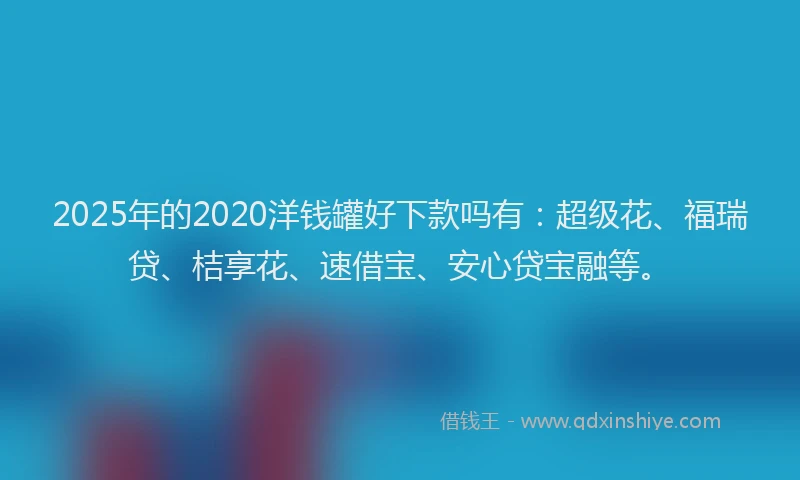 2025年的2020洋钱罐好下款吗有：超级花、福瑞贷、桔享花、速借宝、安心贷宝融等。