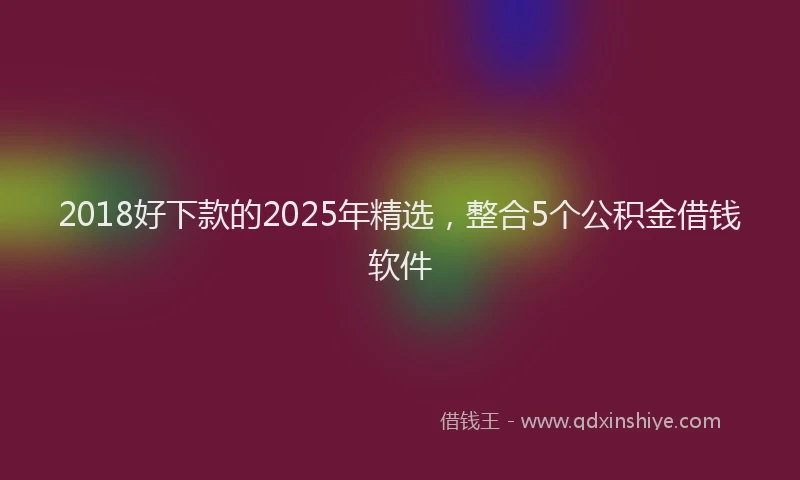 2018好下款的2025年精选，整合5个公积金借钱软件