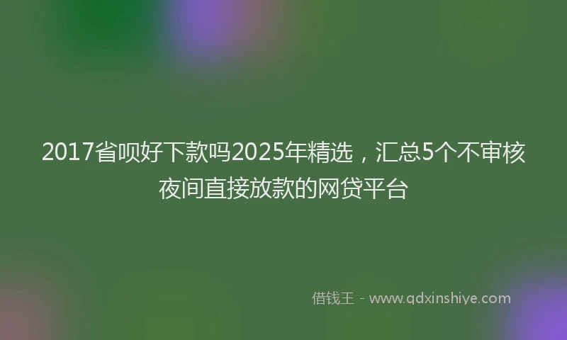 2017省呗好下款吗2025年精选，汇总5个不审核夜间直接放款的网贷平台