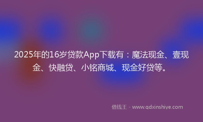 2025年的16岁贷款App下载有：魔法现金、壹现金、快融贷、小铭商城、现金好贷等。