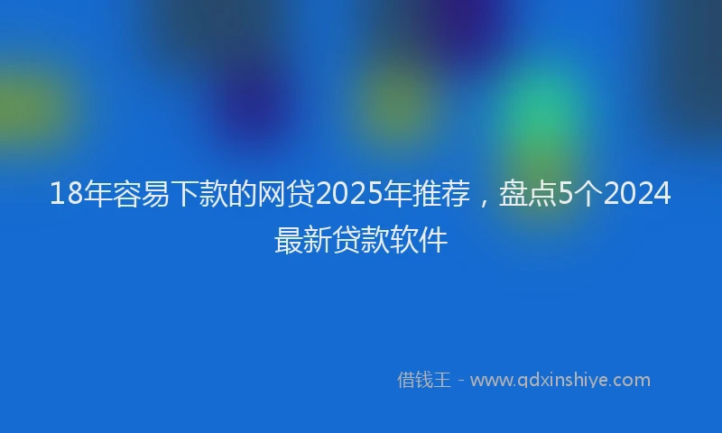18年容易下款的网贷2025年推荐，盘点5个2024最新贷款软件