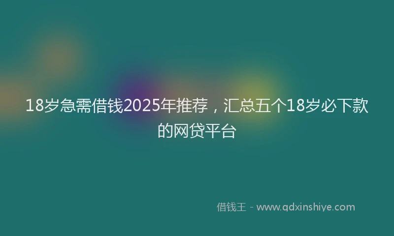 18岁急需借钱2025年推荐，汇总五个18岁必下款的网贷平台