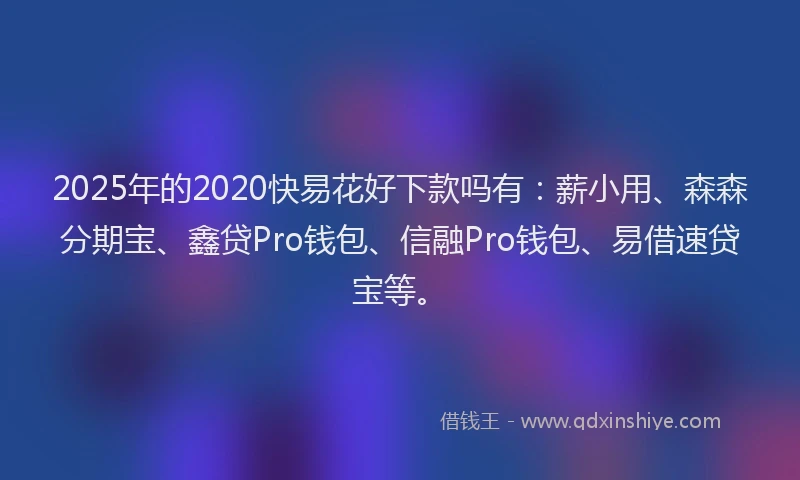 2025年的2020快易花好下款吗有：薪小用、森森分期宝、鑫贷Pro钱包、信融Pro钱包、易借速贷宝等。