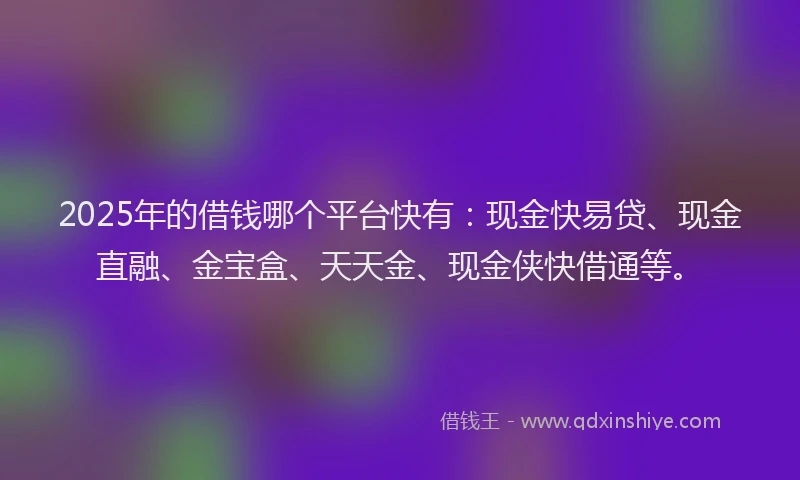 2025年的借钱哪个平台快有：现金快易贷、现金直融、金宝盒、天天金、现金侠快借通等。