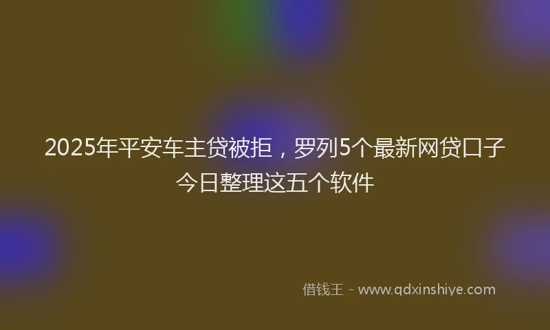 2025年平安车主贷被拒，罗列5个最新网贷口子今日整理这五个软件