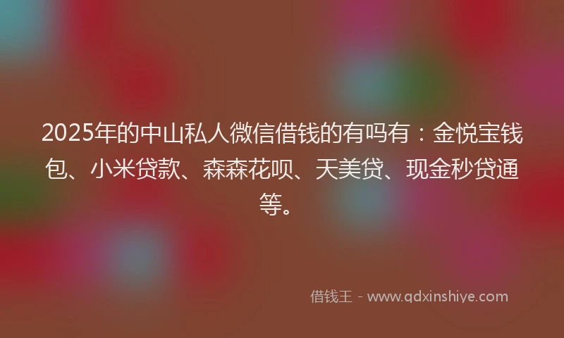 2025年的中山私人微信借钱的有吗有：金悦宝钱包、小米贷款、森森花呗、天美贷、现金秒贷通等。