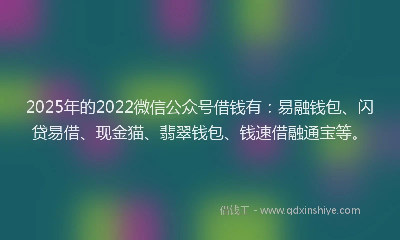2025年的2022微信公众号借钱有：易融钱包、闪贷易借、现金猫、翡翠钱包、钱速借融通宝等。