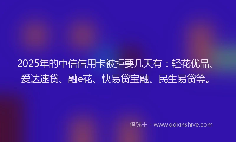 2025年的中信信用卡被拒要几天有：轻花优品、爱达速贷、融e花、快易贷宝融、民生易贷等。