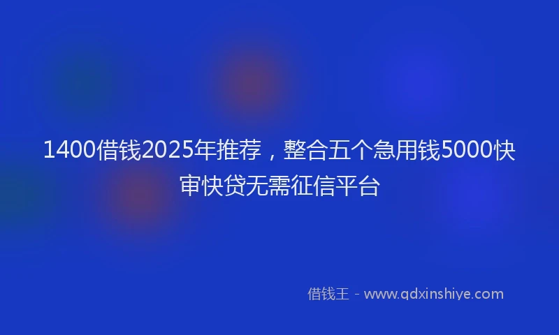 1400借钱2025年推荐，整合五个急用钱5000快审快贷无需征信平台