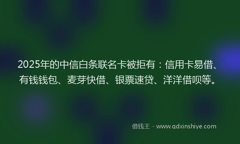 2025年的中信白条联名卡被拒有：信用卡易借、有钱钱包、麦芽快借、银票速贷、洋洋借呗等。