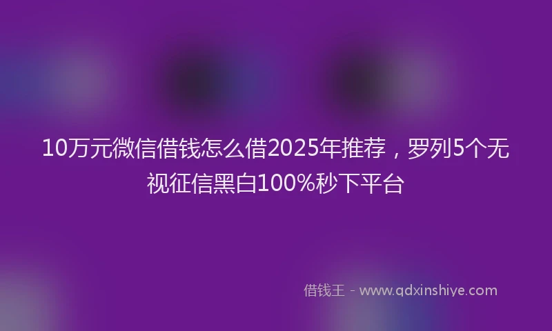 10万元微信借钱怎么借2025年推荐，罗列5个无视征信黑白100%秒下平台